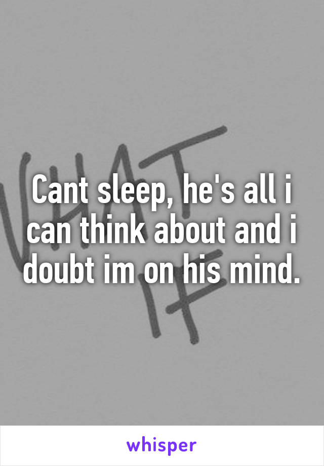 Cant sleep, he's all i can think about and i doubt im on his mind.