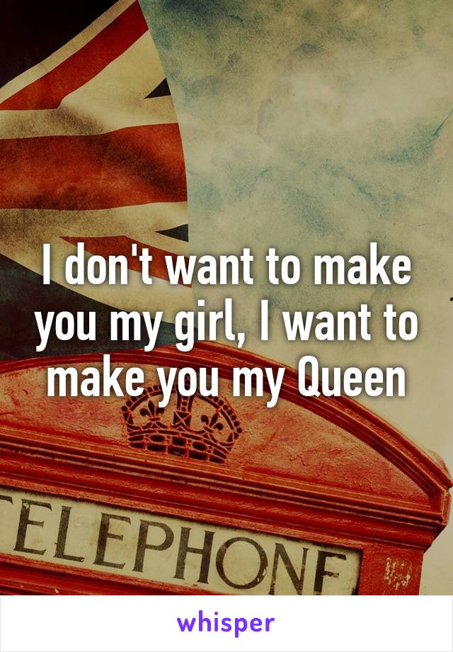 I don't want to make you my girl, I want to make you my Queen