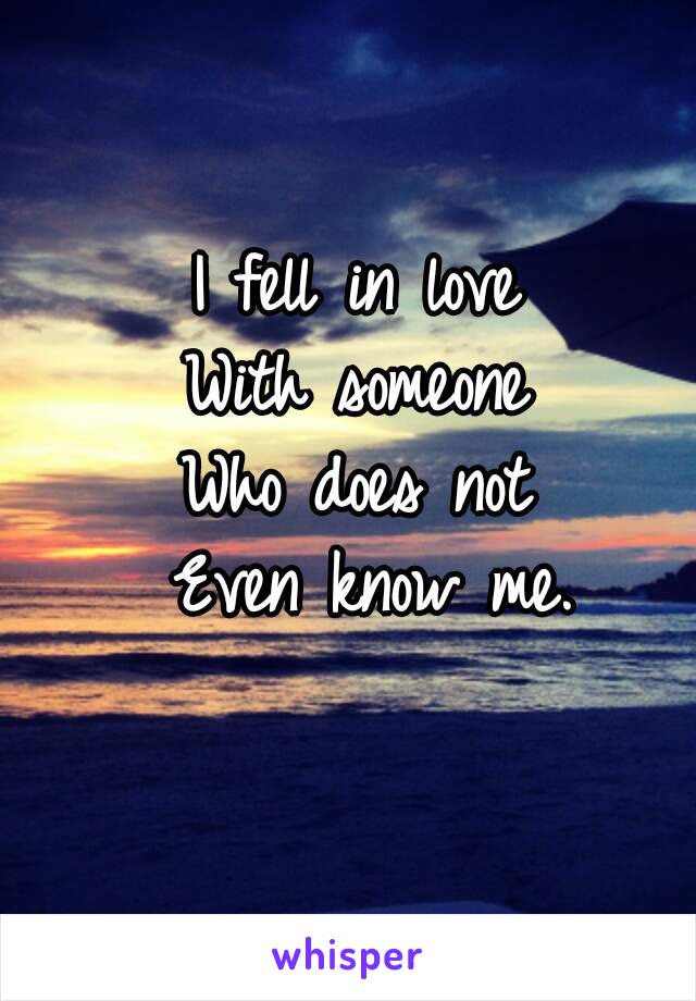 I fell in love 
With someone 
Who does not 
Even know me.