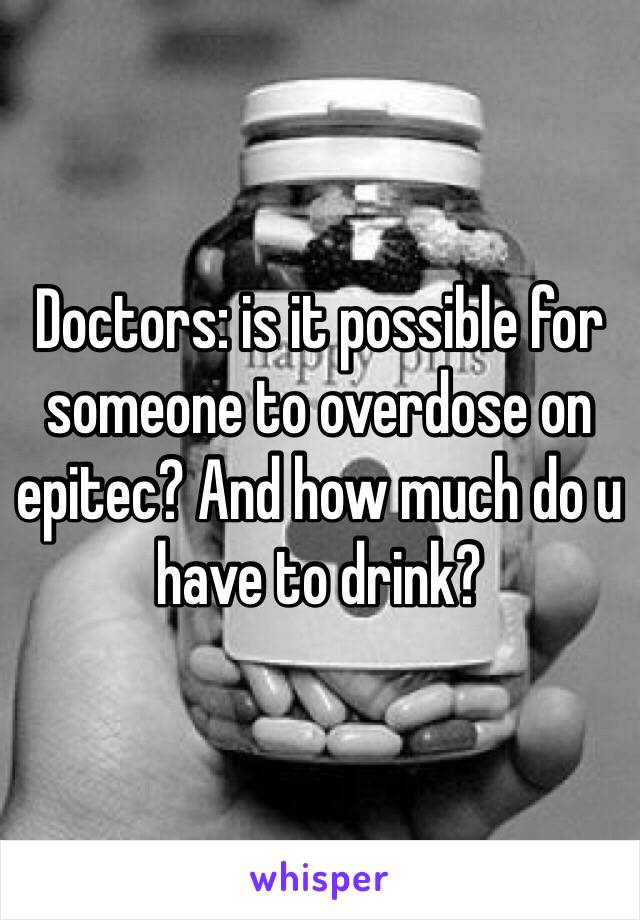 Doctors: is it possible for someone to overdose on epitec? And how much do u have to drink?