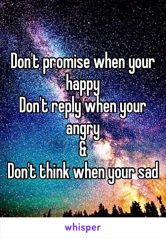 Don't promise when your happy
Don't reply when your angry
&
Don't think when your sad