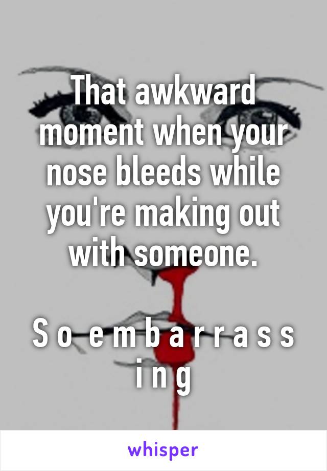 That awkward moment when your nose bleeds while you're making out with someone.

S o  e m b a r r a s s i n g