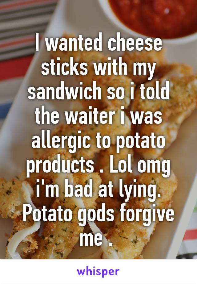 I wanted cheese sticks with my sandwich so i told the waiter i was allergic to potato products . Lol omg i'm bad at lying. Potato gods forgive me . 