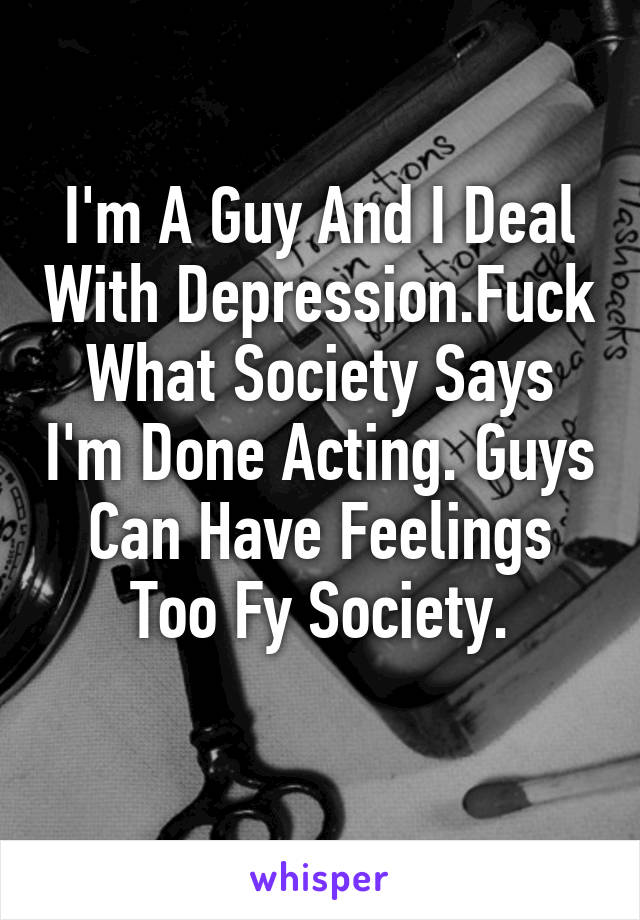 I'm A Guy And I Deal With Depression.Fuck What Society Says I'm Done Acting. Guys Can Have Feelings Too Fy Society.
