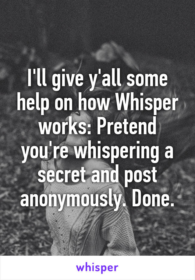 I'll give y'all some help on how Whisper works: Pretend you're whispering a secret and post anonymously. Done.