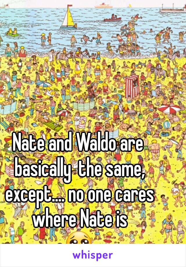 Nate and Waldo are basically  the same, except.... no one cares where Nate is
😢