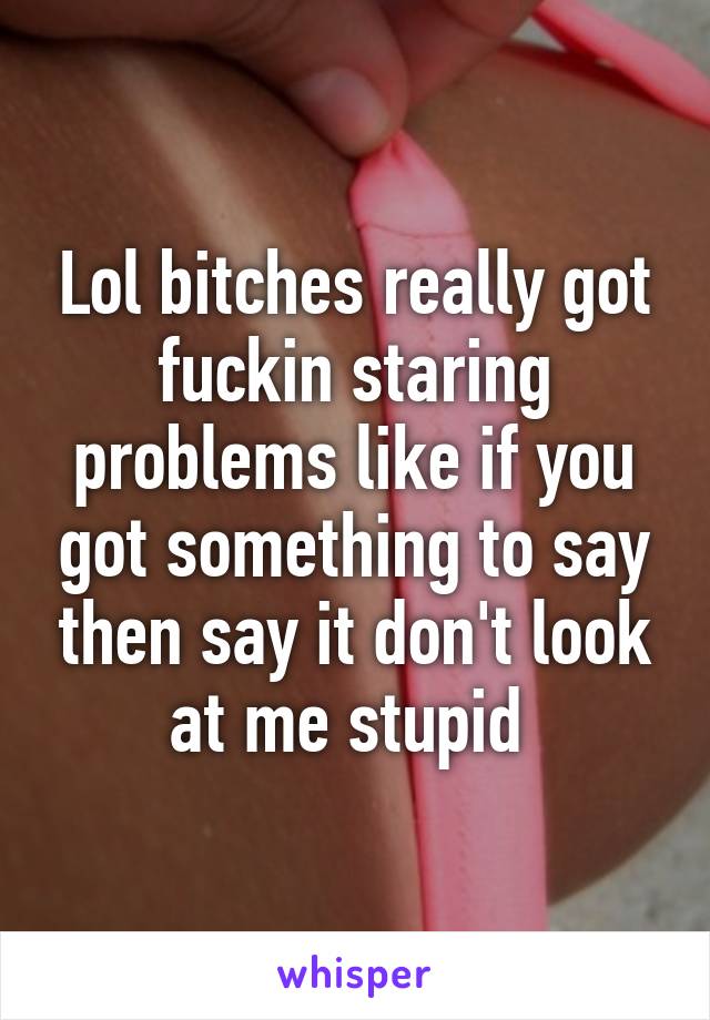 Lol bitches really got fuckin staring problems like if you got something to say then say it don't look at me stupid 