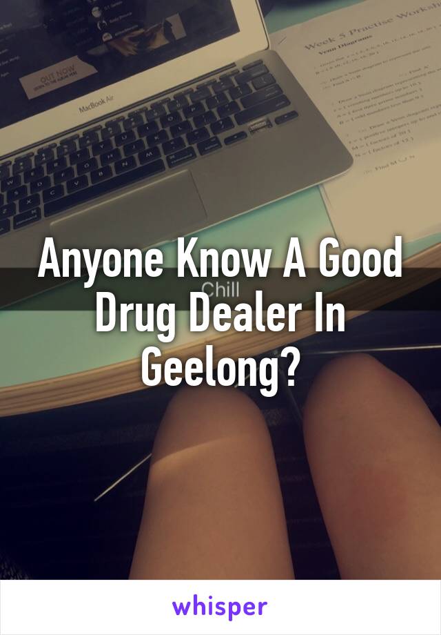 Anyone Know A Good Drug Dealer In Geelong?