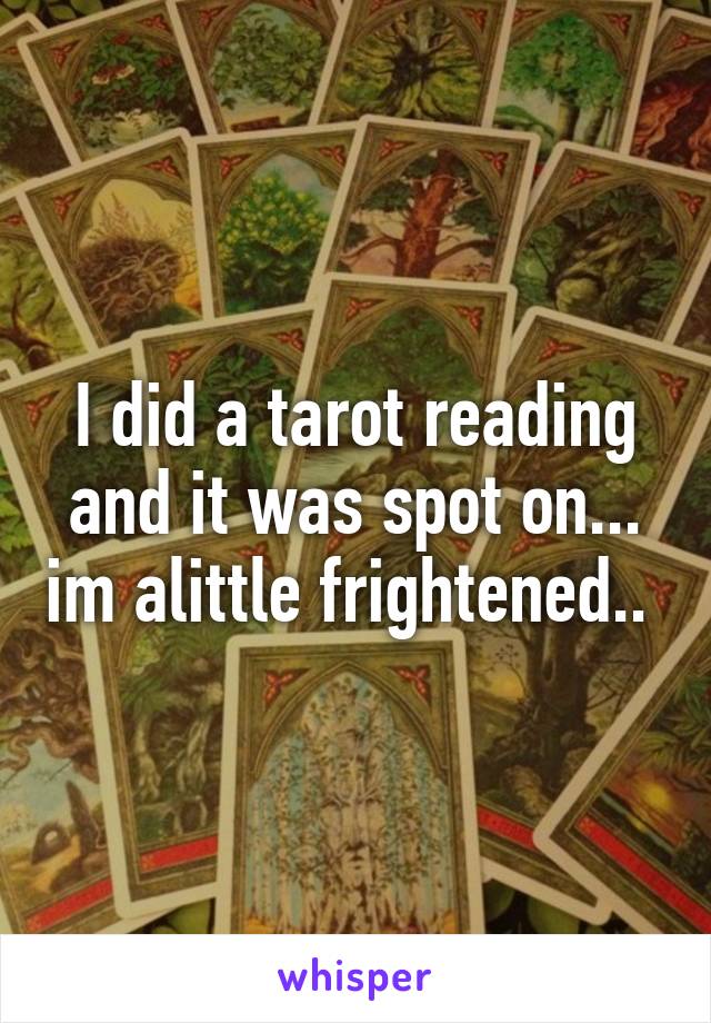 I did a tarot reading and it was spot on... im alittle frightened.. 