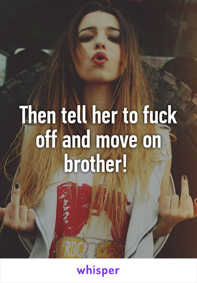 Then tell her to fuck off and move on brother! 