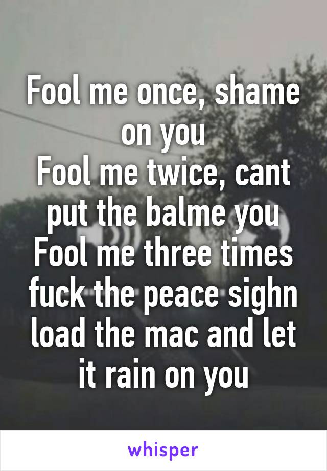 Fool me once, shame on you
Fool me twice, cant put the balme you
Fool me three times fuck the peace sighn load the mac and let it rain on you