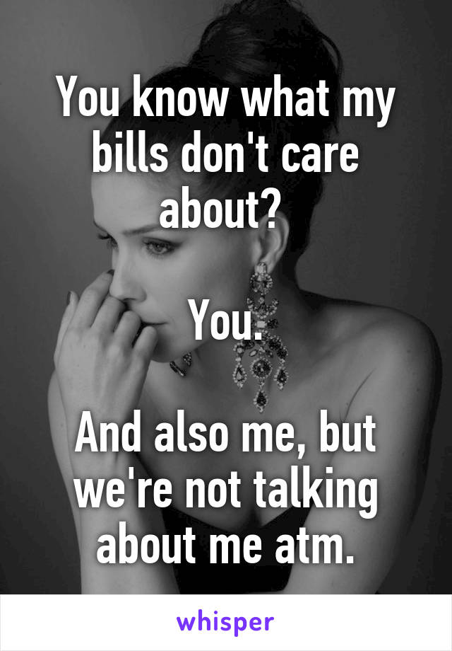 You know what my bills don't care about? 

You.

And also me, but we're not talking about me atm.