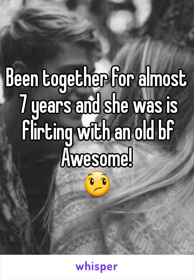 Been together for almost 7 years and she was is flirting with an old bf
Awesome!
😞