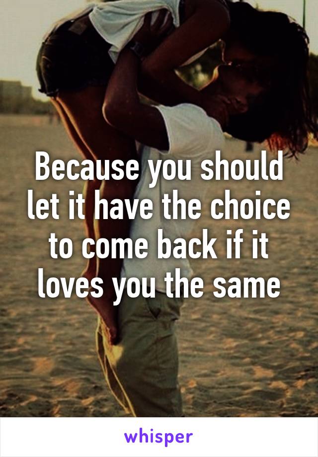 Because you should let it have the choice to come back if it loves you the same