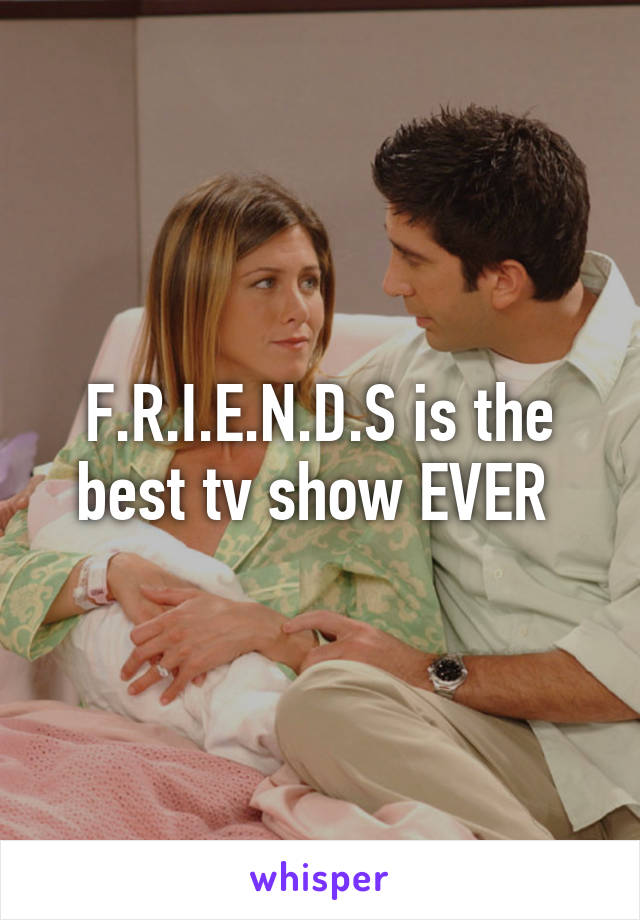 F.R.I.E.N.D.S is the best tv show EVER 