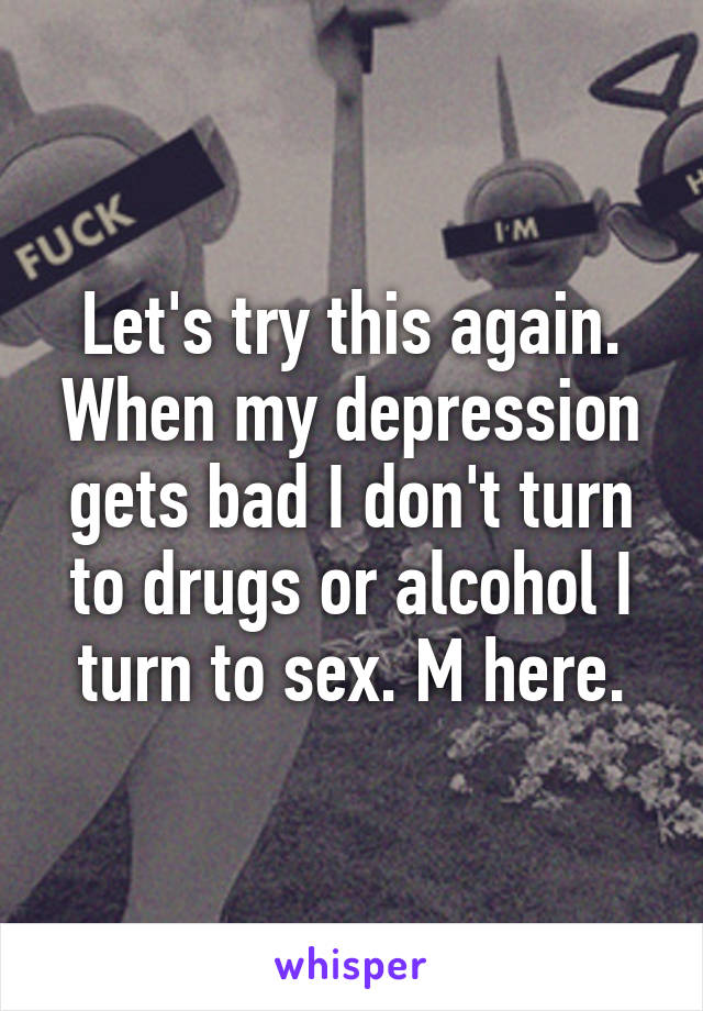 Let's try this again. When my depression gets bad I don't turn to drugs or alcohol I turn to sex. M here.