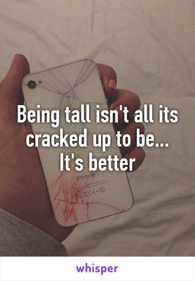 Being tall isn't all its cracked up to be... It's better