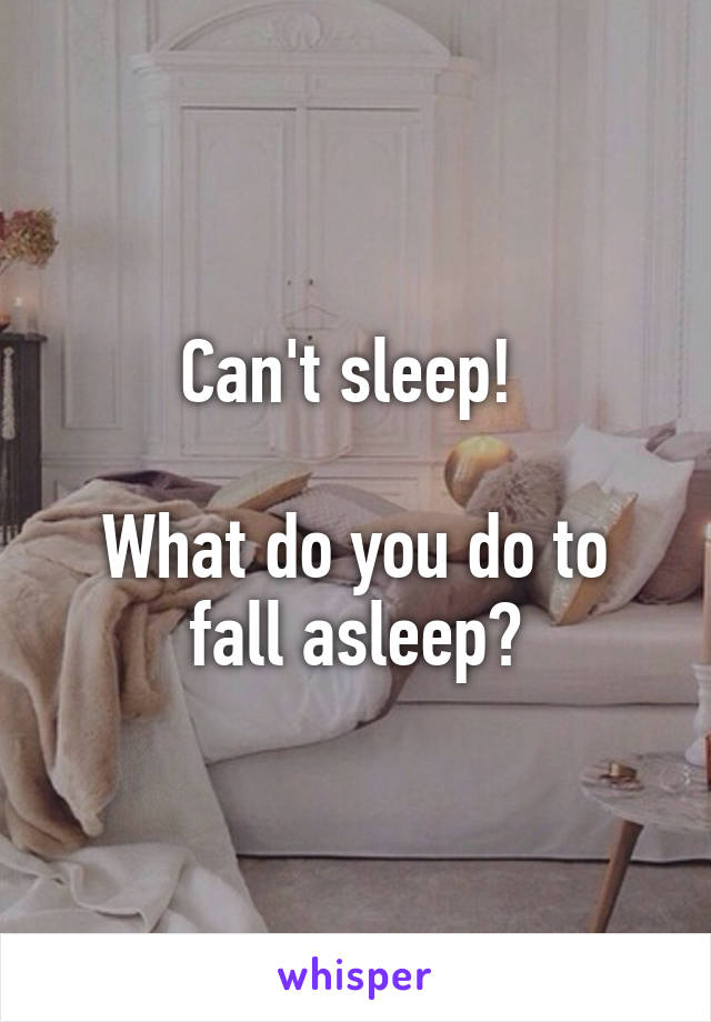 Can't sleep! 

What do you do to fall asleep?