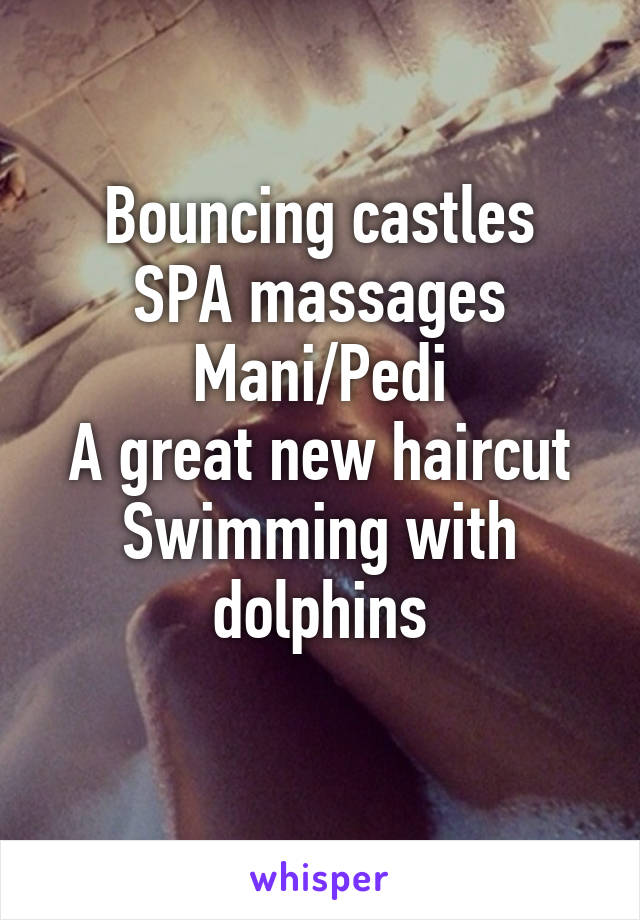 Bouncing castles
SPA massages
Mani/Pedi
A great new haircut
Swimming with dolphins
