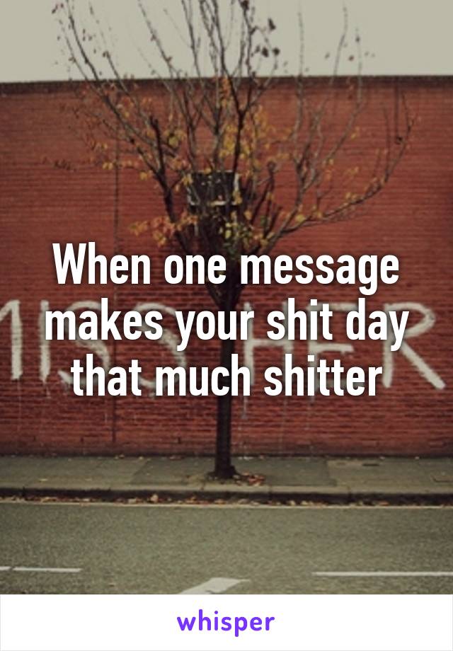 When one message makes your shit day that much shitter