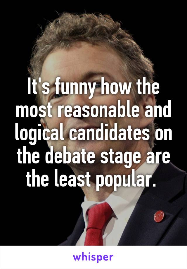 It's funny how the most reasonable and logical candidates on the debate stage are the least popular. 