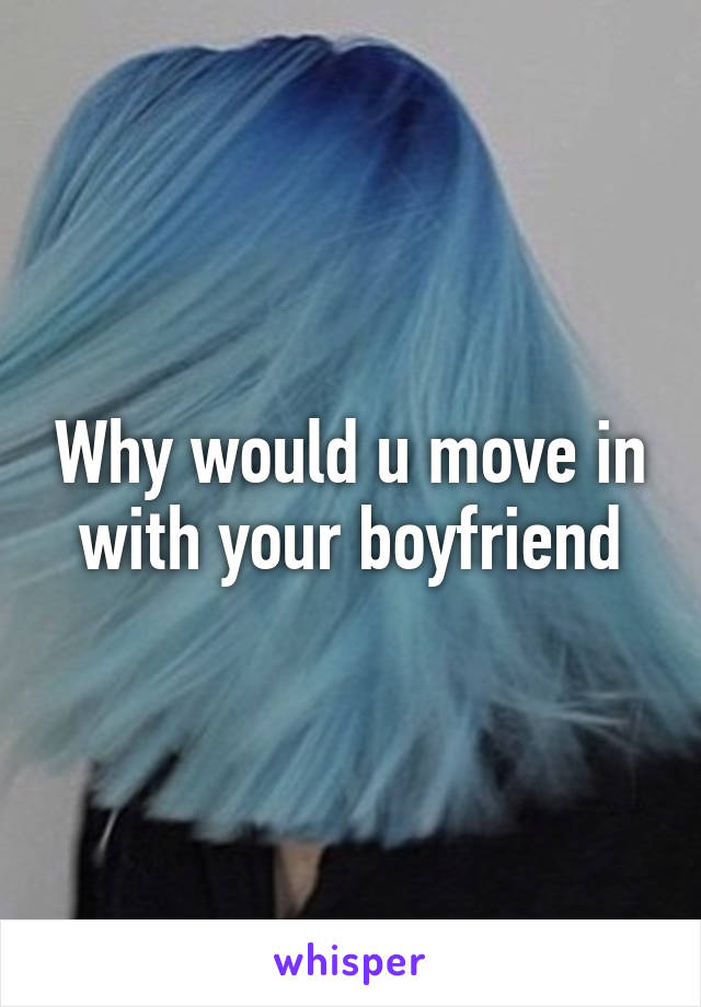 Why would u move in with your boyfriend