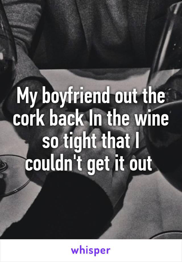 My boyfriend out the cork back In the wine so tight that I couldn't get it out 