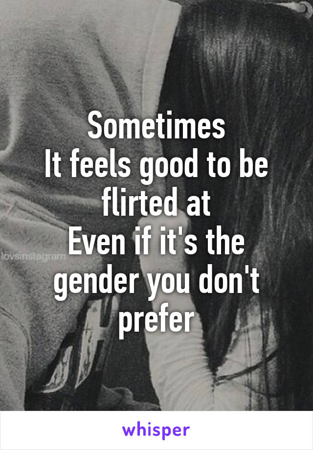 Sometimes
It feels good to be flirted at
Even if it's the gender you don't prefer