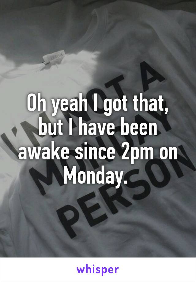 Oh yeah I got that, but I have been awake since 2pm on Monday. 