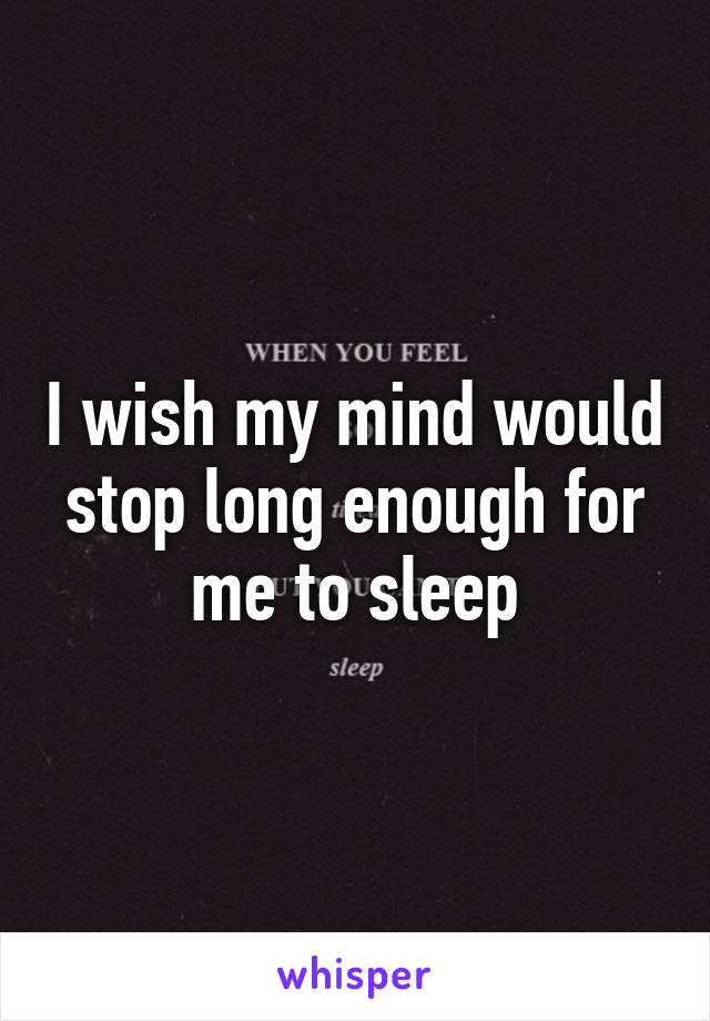 I wish my mind would stop long enough for me to sleep