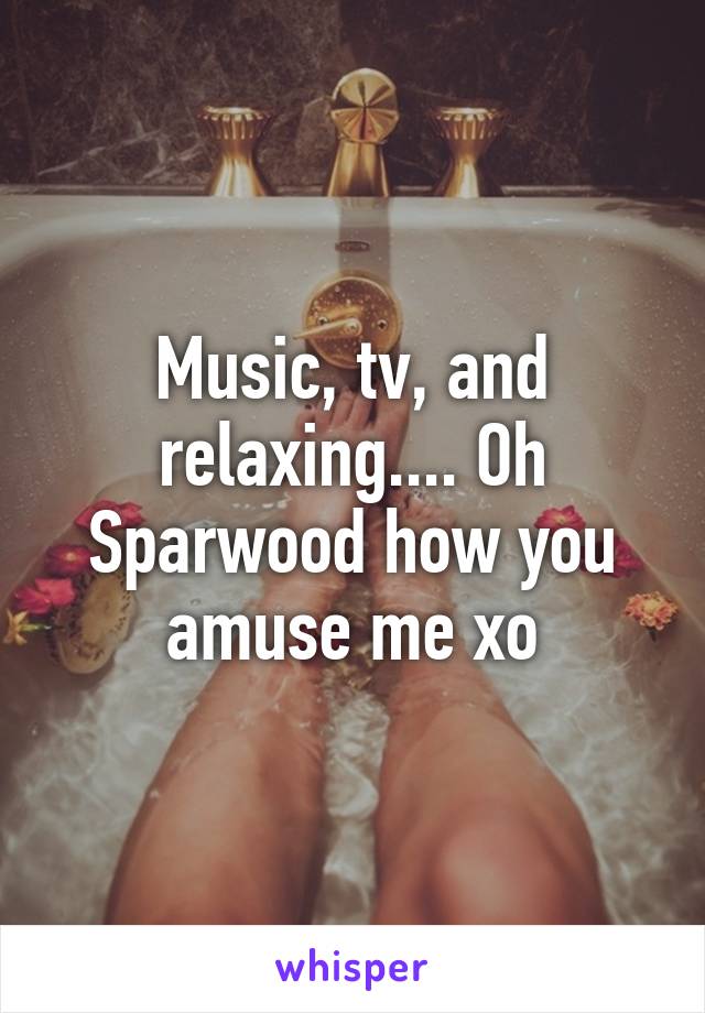 Music, tv, and relaxing.... Oh Sparwood how you amuse me xo