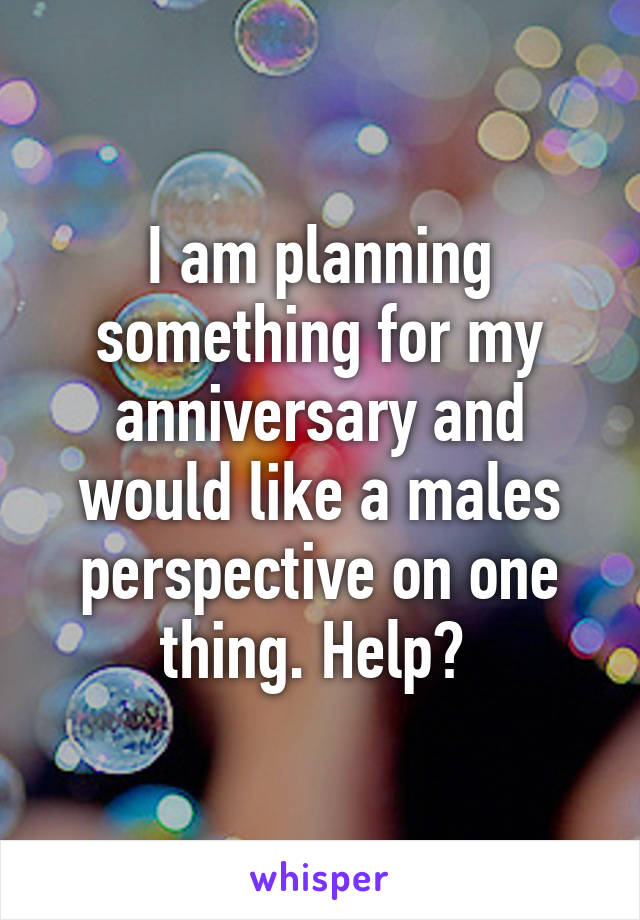 I am planning something for my anniversary and would like a males perspective on one thing. Help? 