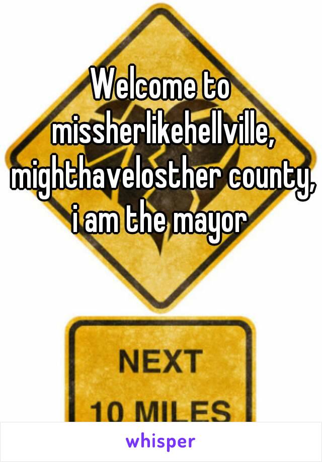 Welcome to missherlikehellville, mighthavelosther county, i am the mayor 