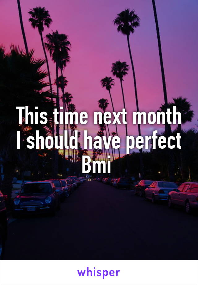 This time next month I should have perfect Bmi 