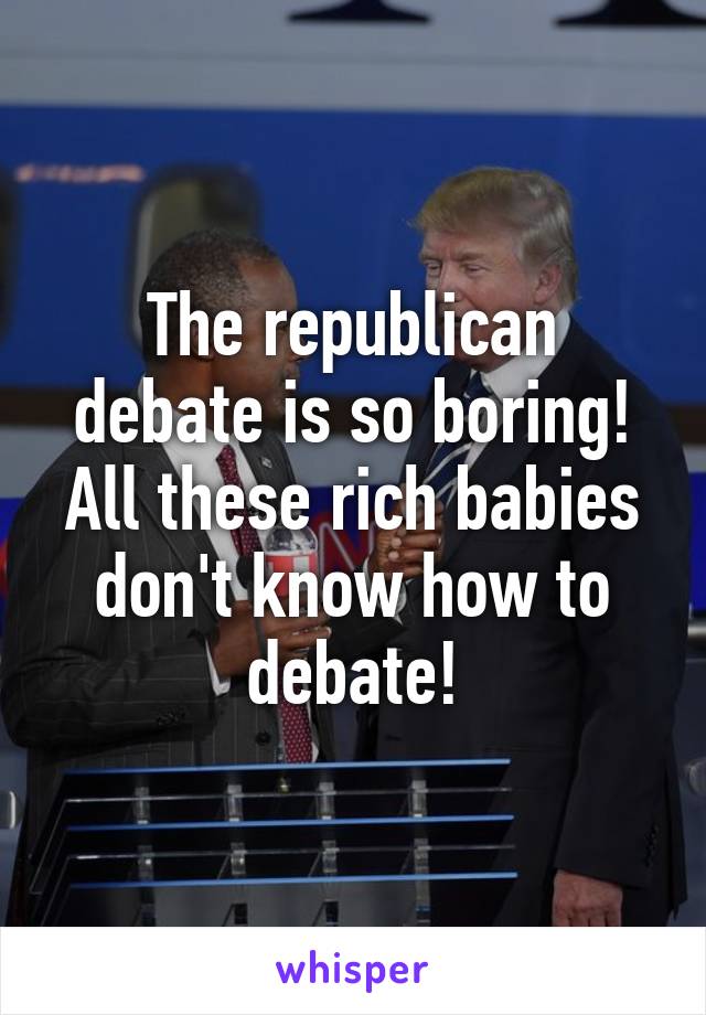 The republican debate is so boring! All these rich babies don't know how to debate!