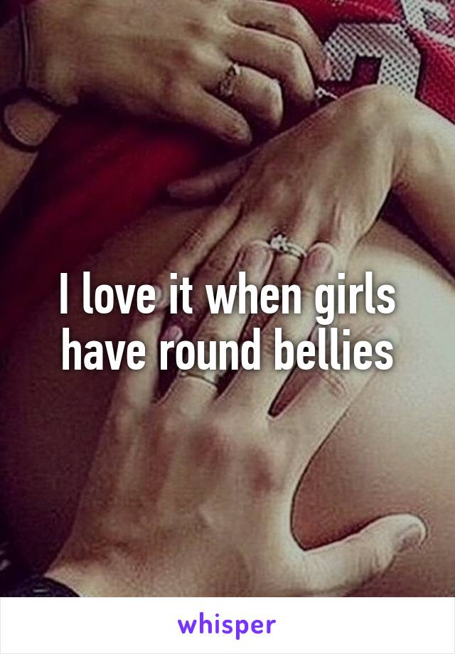 I love it when girls have round bellies