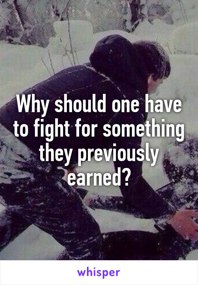 Why should one have to fight for something they previously earned?