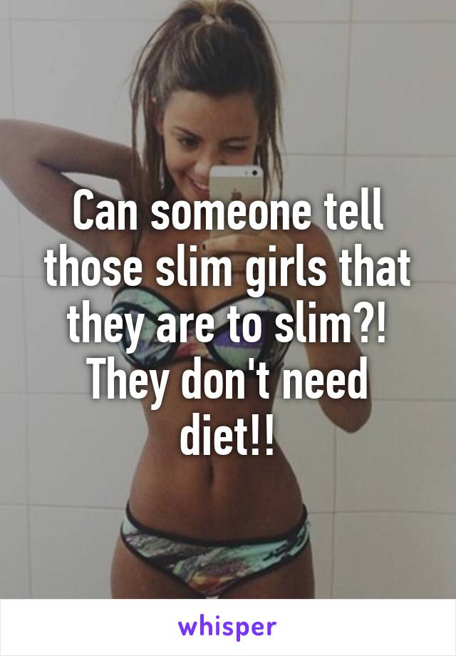 Can someone tell those slim girls that they are to slim?!
They don't need diet!!