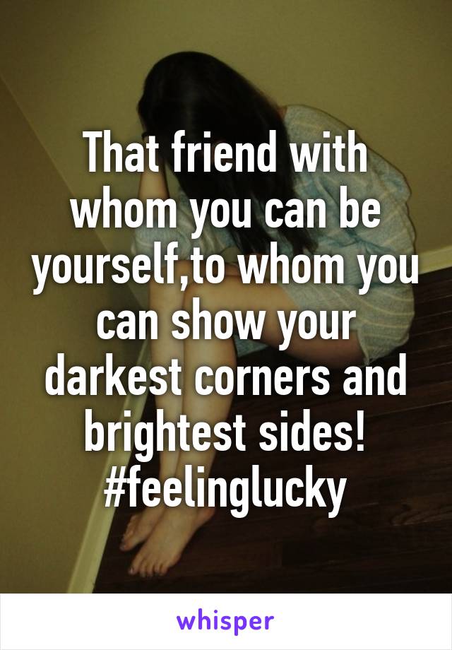 That friend with whom you can be yourself,to whom you can show your darkest corners and brightest sides! #feelinglucky