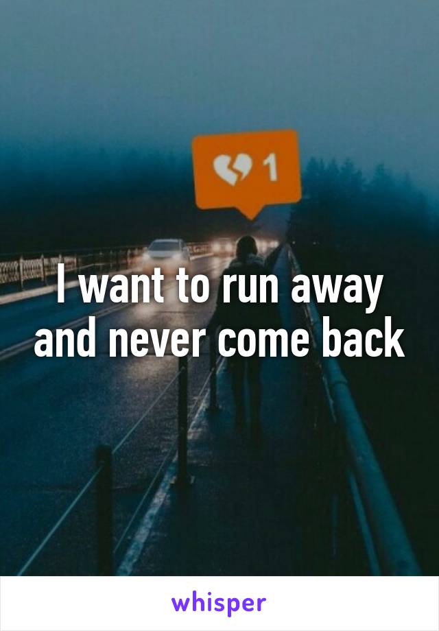 I want to run away and never come back