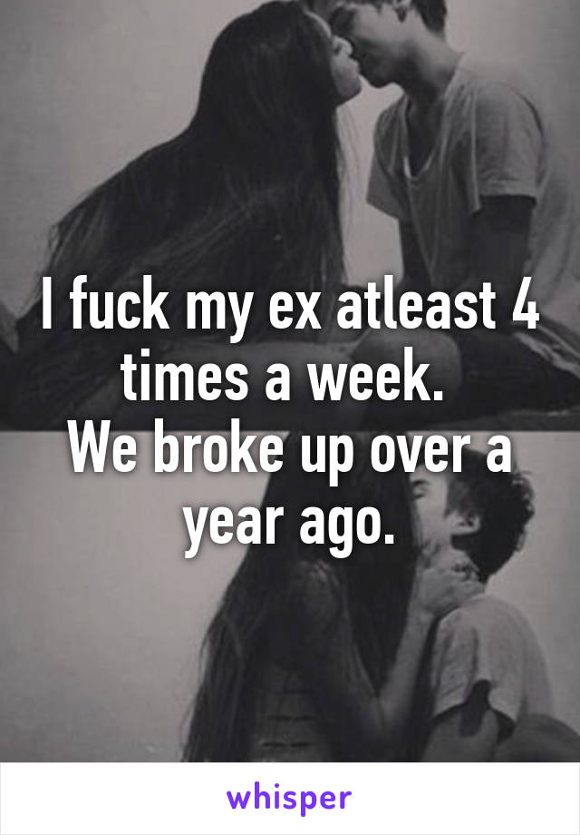 I fuck my ex atleast 4 times a week. 
We broke up over a year ago.