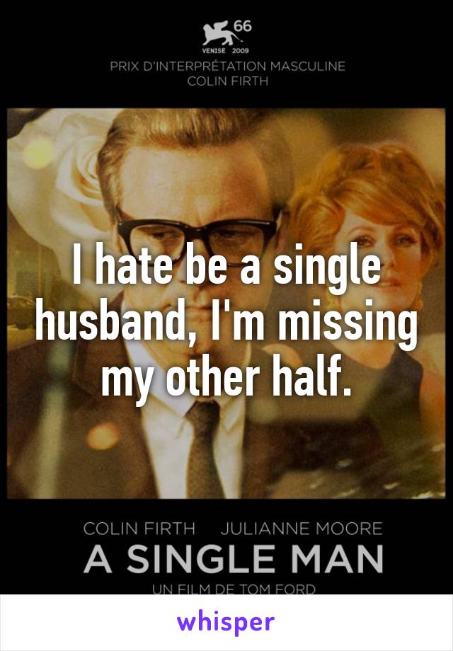 I hate be a single husband, I'm missing my other half.