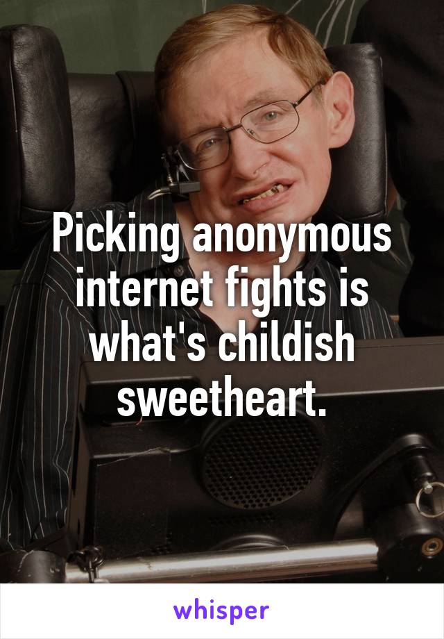 Picking anonymous internet fights is what's childish sweetheart.