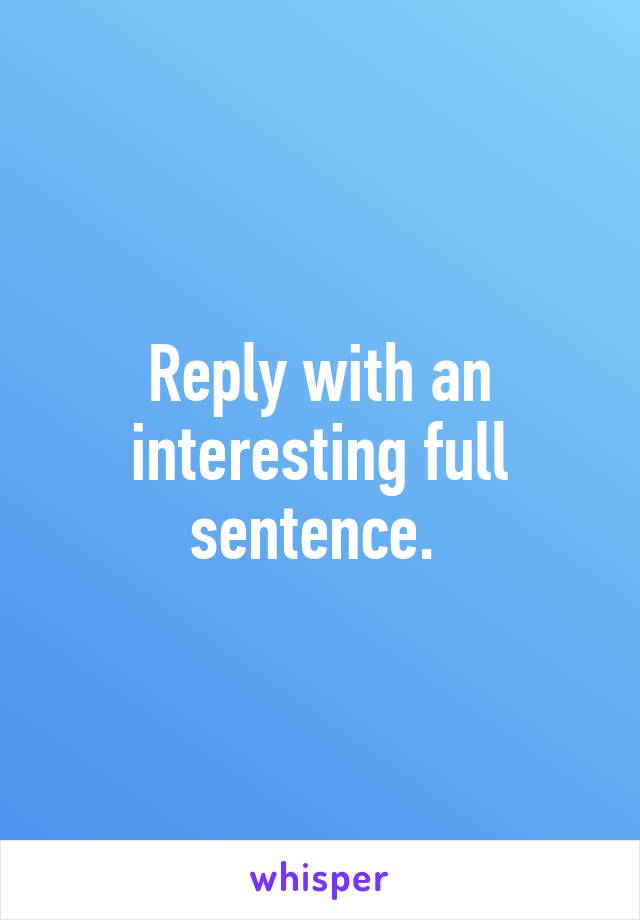 Reply with an interesting full sentence. 