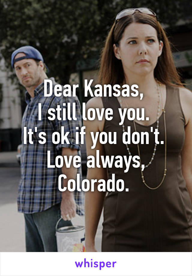 Dear Kansas, 
I still love you. 
It's ok if you don't. 
Love always, Colorado. 