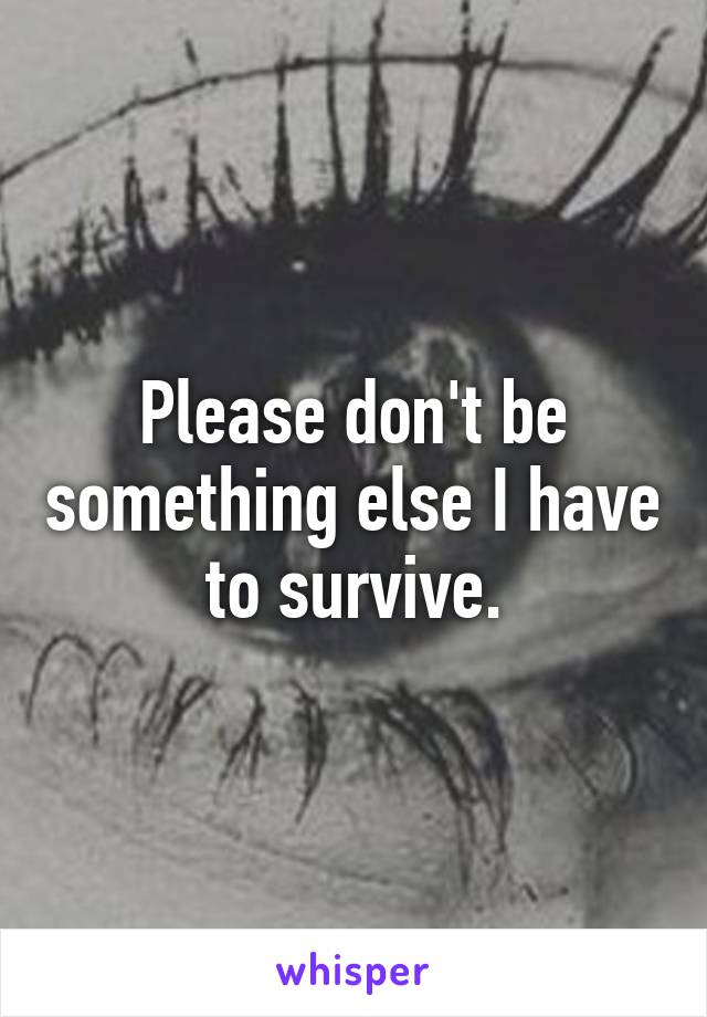 Please don't be something else I have to survive.