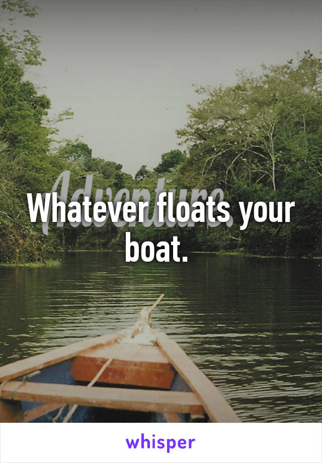 Whatever floats your boat. 