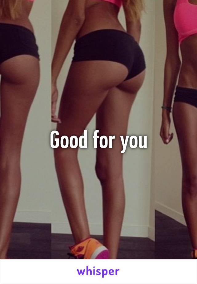 Good for you