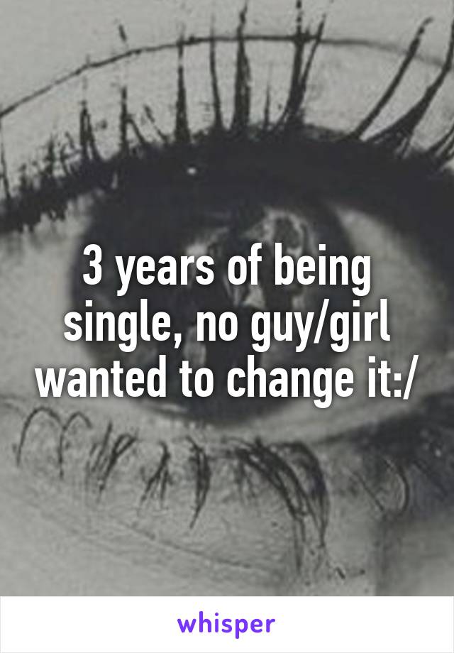 3 years of being single, no guy/girl wanted to change it:/