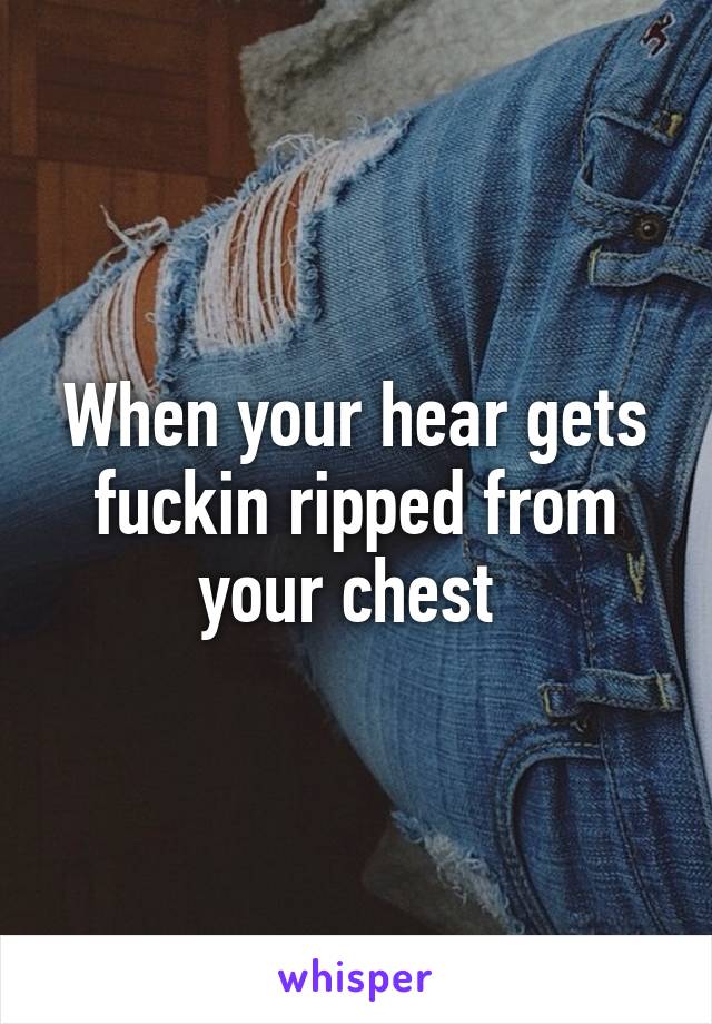 When your hear gets fuckin ripped from your chest 